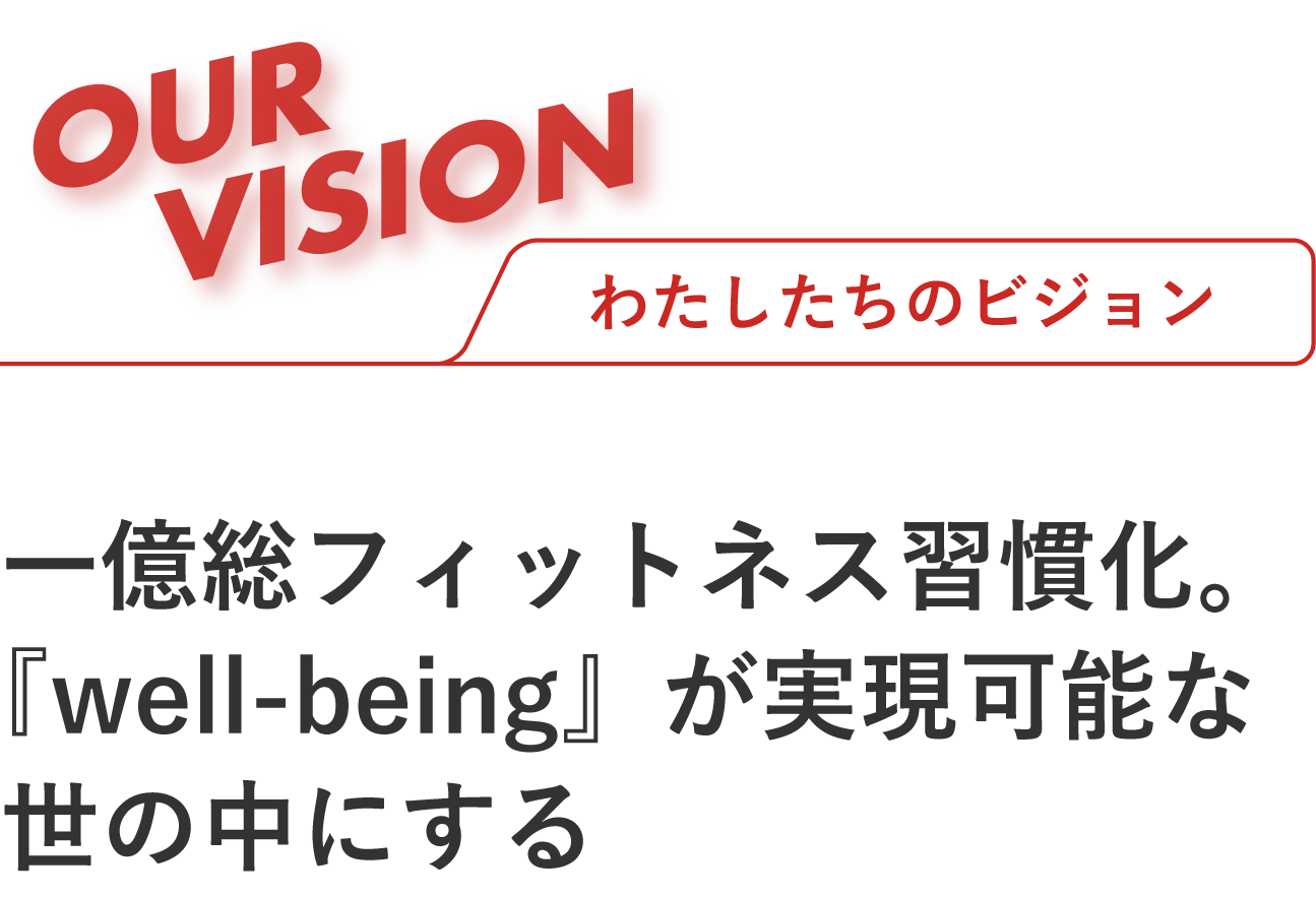 OUR VISION わたしたちのビジョン 一億総フィットネス習慣化。『well-being』が実現可能な世の中にする